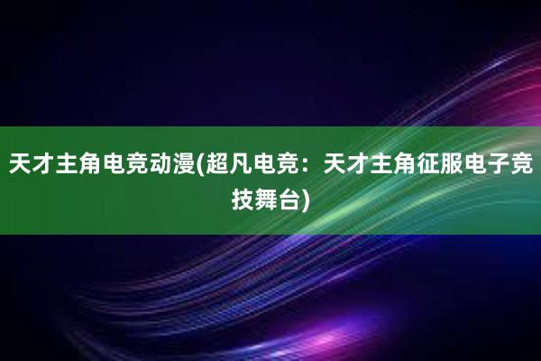 天才主角电竞动漫(超凡电竞：天才主角征服电子竞技舞台)