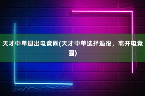 天才中单退出电竞圈(天才中单选择退役，离开电竞圈)