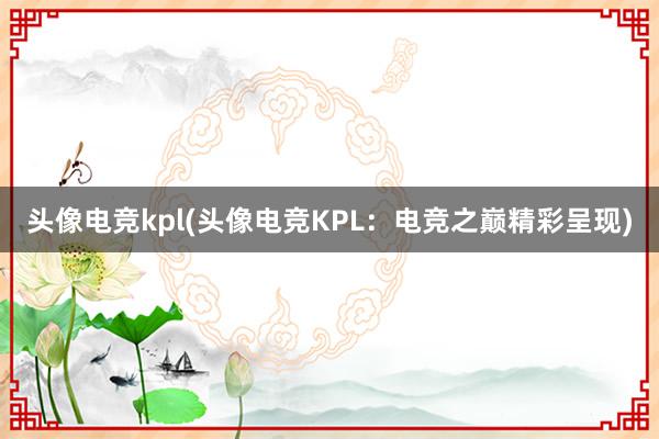 头像电竞kpl(头像电竞KPL：电竞之巅精彩呈现)