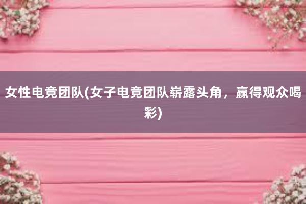 女性电竞团队(女子电竞团队崭露头角，赢得观众喝彩)