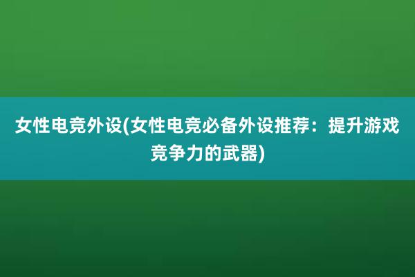 女性电竞外设(女性电竞必备外设推荐：提升游戏竞争力的武器)