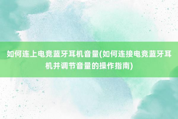 如何连上电竞蓝牙耳机音量(如何连接电竞蓝牙耳机并调节音量的操作指南)