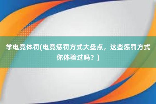 学电竞体罚(电竞惩罚方式大盘点，这些惩罚方式你体验过吗？)