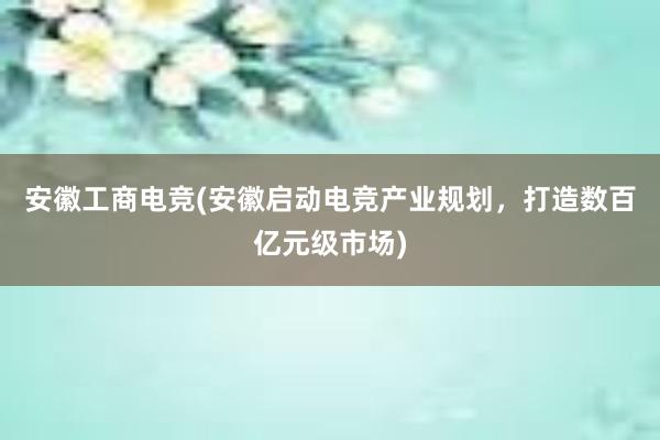 安徽工商电竞(安徽启动电竞产业规划，打造数百亿元级市场)