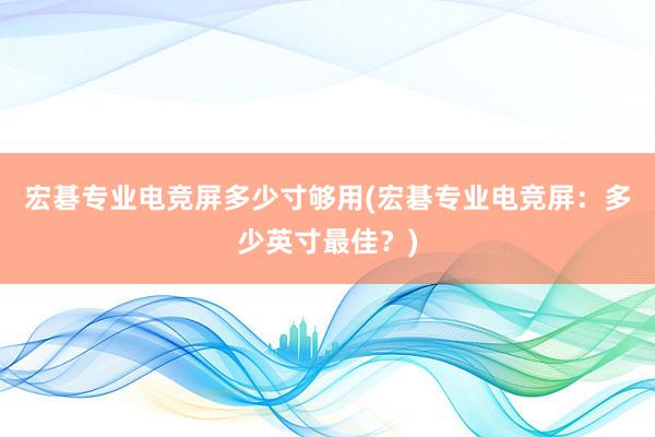 宏碁专业电竞屏多少寸够用(宏碁专业电竞屏：多少英寸最佳？)