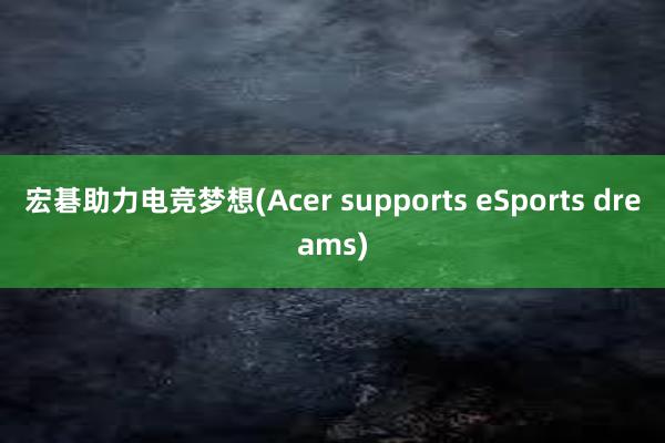 宏碁助力电竞梦想(Acer supports eSports dreams)