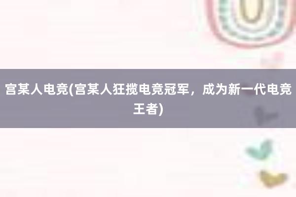 宫某人电竞(宫某人狂揽电竞冠军，成为新一代电竞王者)