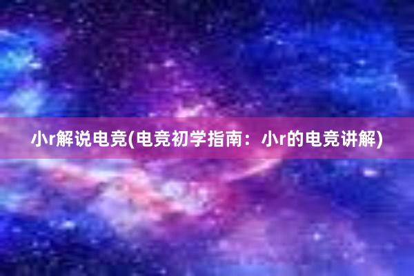 小r解说电竞(电竞初学指南：小r的电竞讲解)