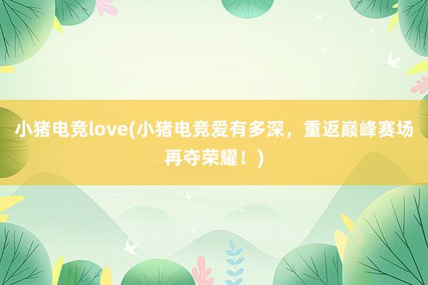 小猪电竞love(小猪电竞爱有多深，重返巅峰赛场再夺荣耀！)