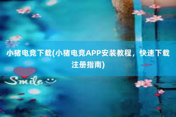 小猪电竞下载(小猪电竞APP安装教程，快速下载注册指南)