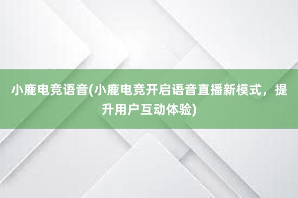 小鹿电竞语音(小鹿电竞开启语音直播新模式，提升用户互动体验)