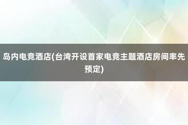 岛内电竞酒店(台湾开设首家电竞主题酒店房间率先预定)