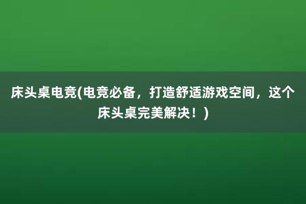 床头桌电竞(电竞必备，打造舒适游戏空间，这个床头桌完美解决！)