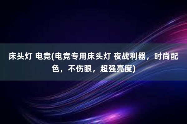 床头灯 电竞(电竞专用床头灯 夜战利器，时尚配色，不伤眼，超强亮度)