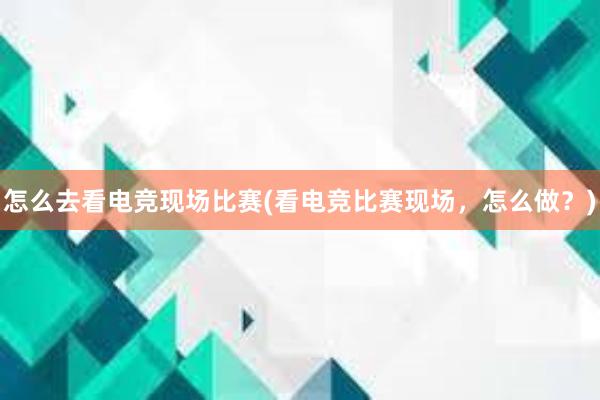 怎么去看电竞现场比赛(看电竞比赛现场，怎么做？)