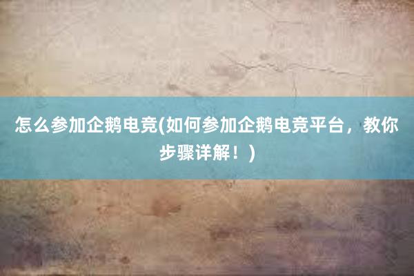 怎么参加企鹅电竞(如何参加企鹅电竞平台，教你步骤详解！)