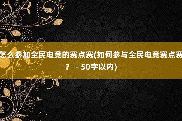 怎么参加全民电竞的赛点赛(如何参与全民电竞赛点赛？ - 50字以内)