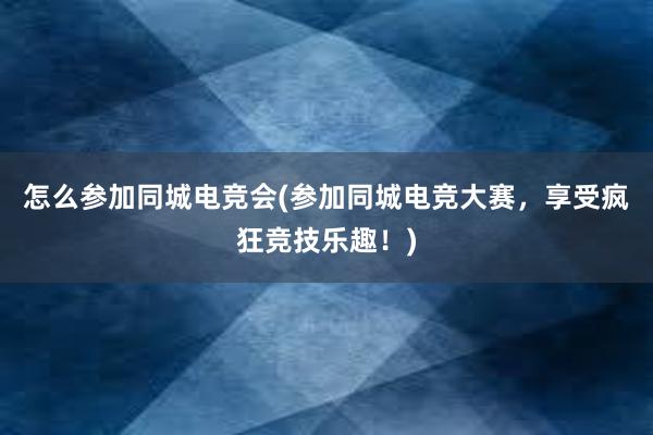 怎么参加同城电竞会(参加同城电竞大赛，享受疯狂竞技乐趣！)