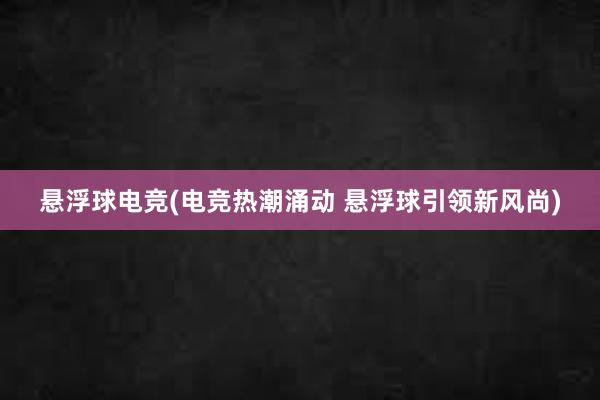 悬浮球电竞(电竞热潮涌动 悬浮球引领新风尚)