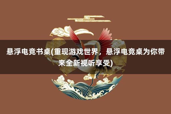 悬浮电竞书桌(重现游戏世界，悬浮电竞桌为你带来全新视听享受)