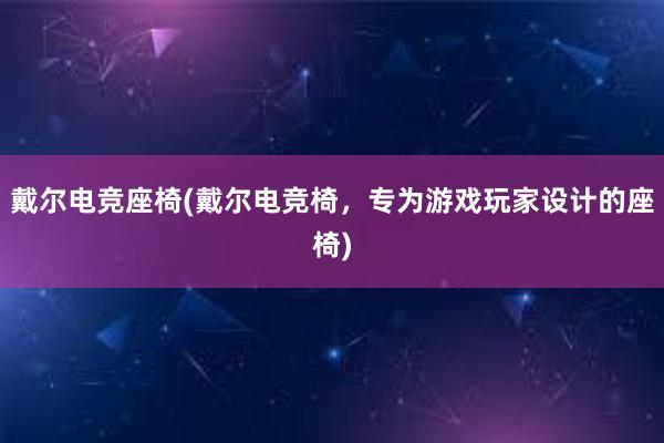 戴尔电竞座椅(戴尔电竞椅，专为游戏玩家设计的座椅)