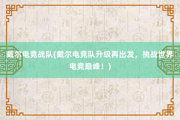 戴尔电竞战队(戴尔电竞队升级再出发，挑战世界电竞巅峰！)