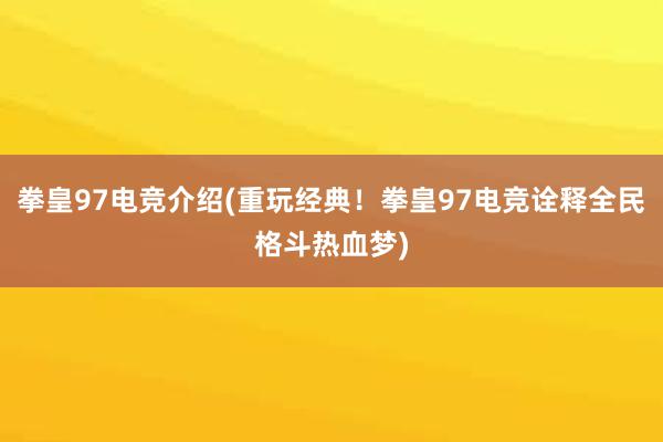 拳皇97电竞介绍(重玩经典！拳皇97电竞诠释全民格斗热血梦)