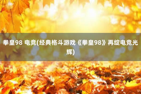 拳皇98 电竞(经典格斗游戏《拳皇98》再绽电竞光辉)