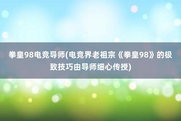 拳皇98电竞导师(电竞界老祖宗《拳皇98》的极致技巧由导师细心传授)