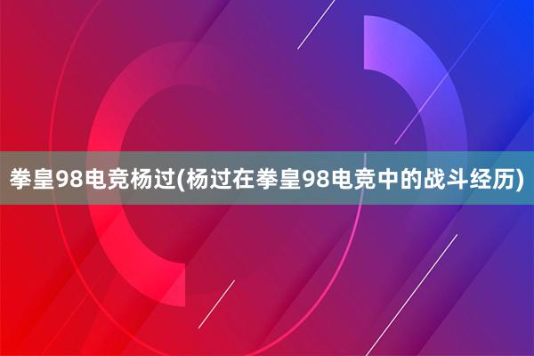 拳皇98电竞杨过(杨过在拳皇98电竞中的战斗经历)