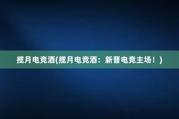 揽月电竞酒(揽月电竞酒：新晋电竞主场！)