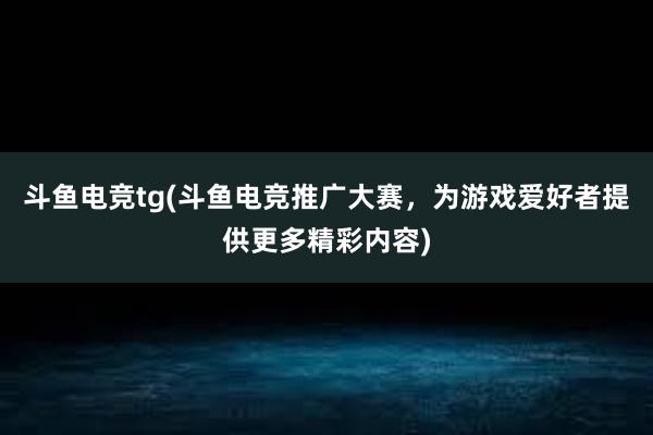 斗鱼电竞tg(斗鱼电竞推广大赛，为游戏爱好者提供更多精彩内容)