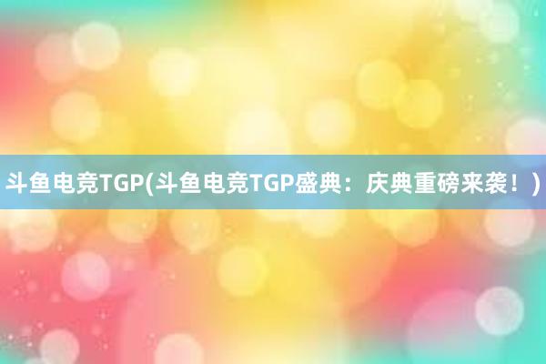 斗鱼电竞TGP(斗鱼电竞TGP盛典：庆典重磅来袭！)