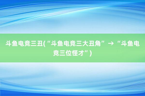 斗鱼电竞三丑(“斗鱼电竞三大丑角” → “斗鱼电竞三位怪才”)