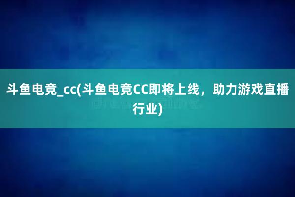 斗鱼电竞_cc(斗鱼电竞CC即将上线，助力游戏直播行业)