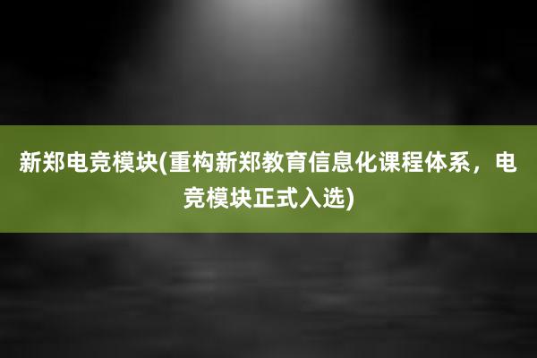 新郑电竞模块(重构新郑教育信息化课程体系，电竞模块正式入选)