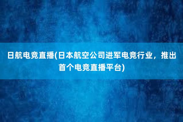 日航电竞直播(日本航空公司进军电竞行业，推出首个电竞直播平台)