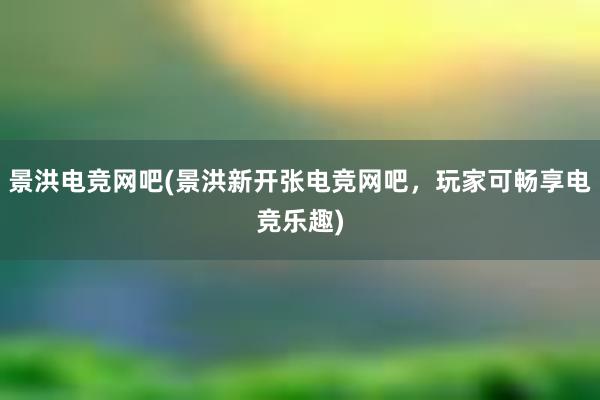 景洪电竞网吧(景洪新开张电竞网吧，玩家可畅享电竞乐趣)