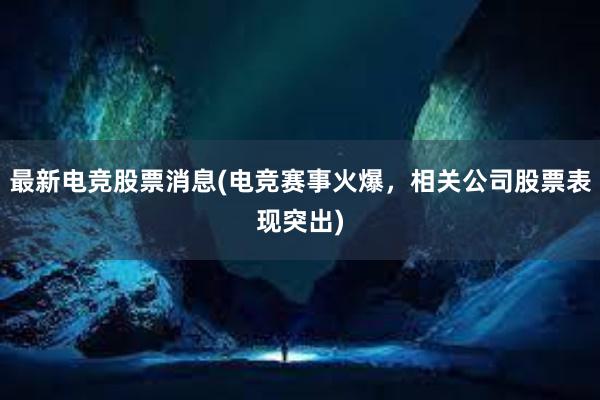 最新电竞股票消息(电竞赛事火爆，相关公司股票表现突出)