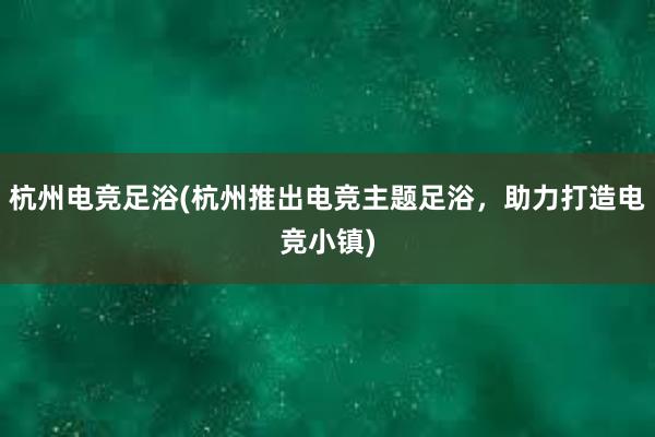 杭州电竞足浴(杭州推出电竞主题足浴，助力打造电竞小镇)