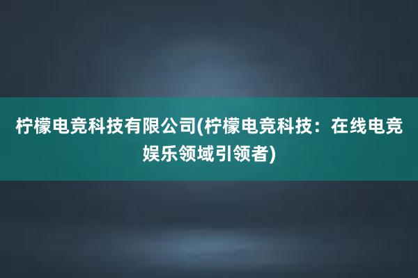 柠檬电竞科技有限公司(柠檬电竞科技：在线电竞娱乐领域引领者)