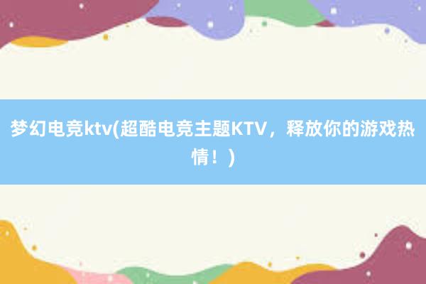 梦幻电竞ktv(超酷电竞主题KTV，释放你的游戏热情！)