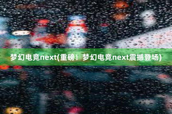 梦幻电竞next(重磅！梦幻电竞next震撼登场)