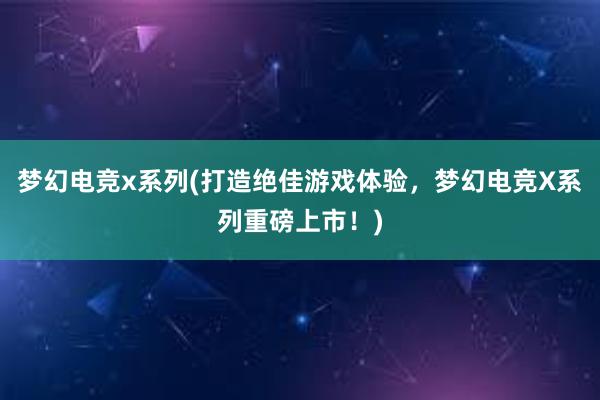 梦幻电竞x系列(打造绝佳游戏体验，梦幻电竞X系列重磅上市！)