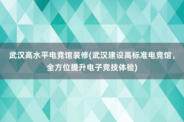 武汉高水平电竞馆装修(武汉建设高标准电竞馆，全方位提升电子竞技体验)