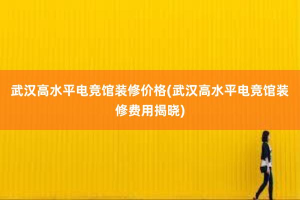 武汉高水平电竞馆装修价格(武汉高水平电竞馆装修费用揭晓)