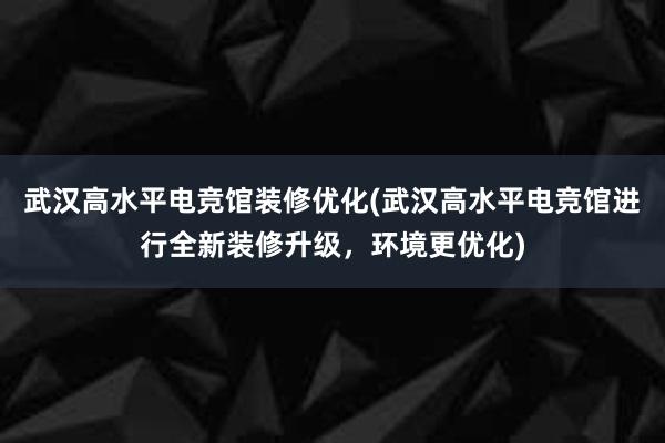 武汉高水平电竞馆装修优化(武汉高水平电竞馆进行全新装修升级，环境更优化)