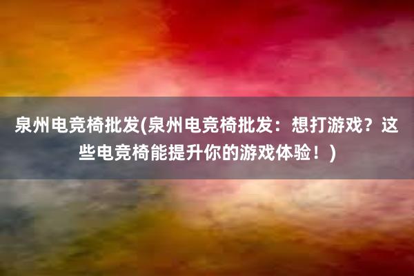 泉州电竞椅批发(泉州电竞椅批发：想打游戏？这些电竞椅能提升你的游戏体验！)