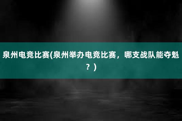 泉州电竞比赛(泉州举办电竞比赛，哪支战队能夺魁？)