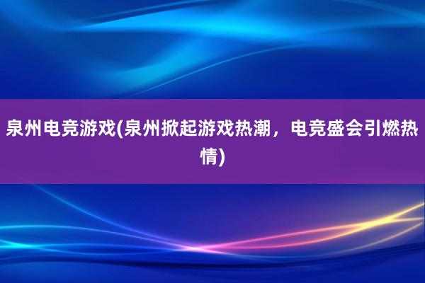 泉州电竞游戏(泉州掀起游戏热潮，电竞盛会引燃热情)